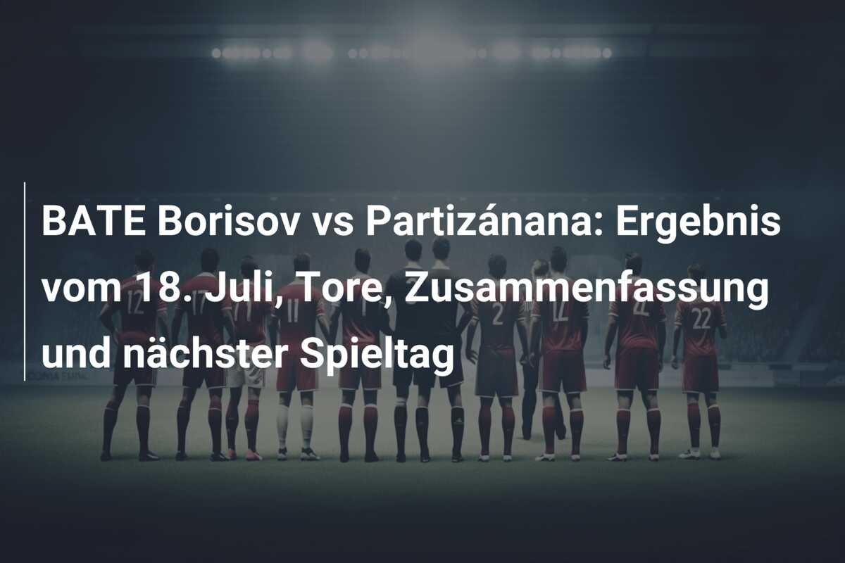 BATE Borisov vs Partizánana: Ergebnis vom 18. Juli, Tore, Zusammenfassung und nächster Spieltag