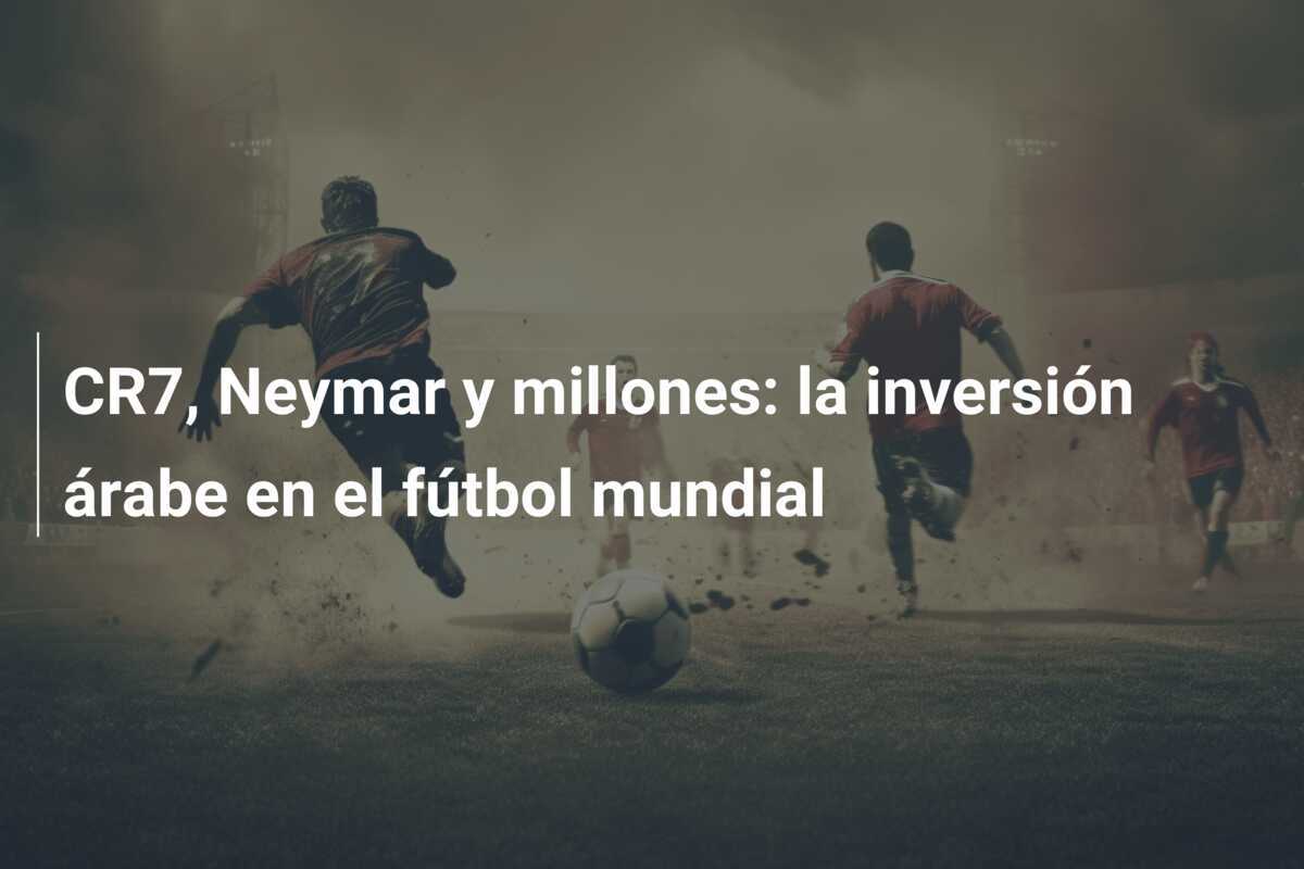 CR7, Neymar y millones: la inversión árabe en el fútbol mundial