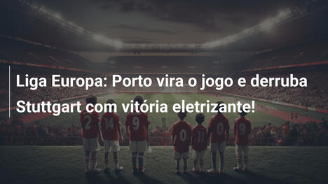 Liga Europa: Porto vira o jogo e derruba Stuttgart com vitória eletrizante!