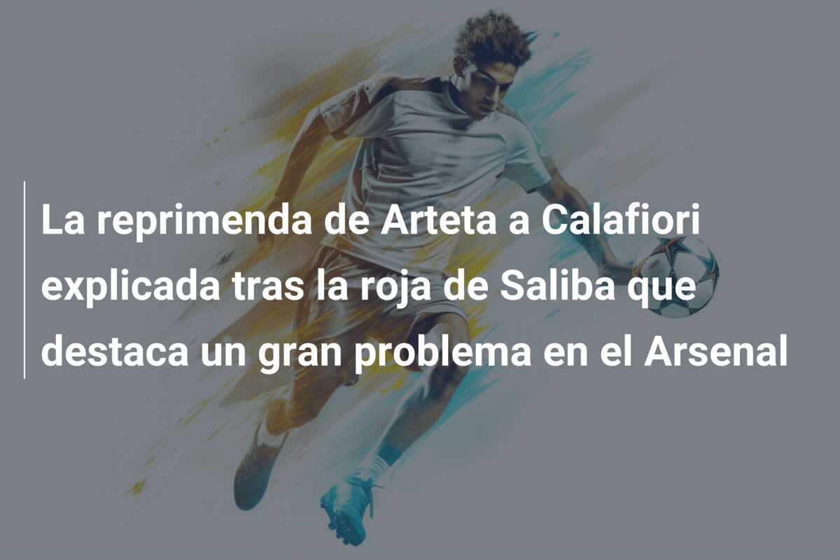 La reprimenda de Arteta a Calafiori explicada tras la roja de Saliba que destaca un gran problema en el Arsenal