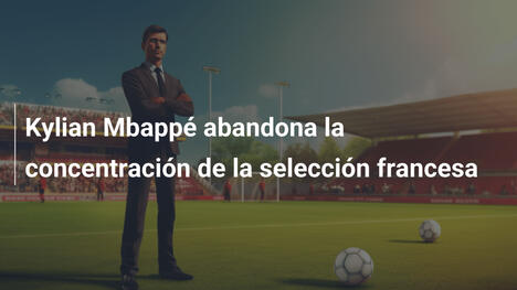 Kylian Mbappé abandona la concentración de la selección francesa