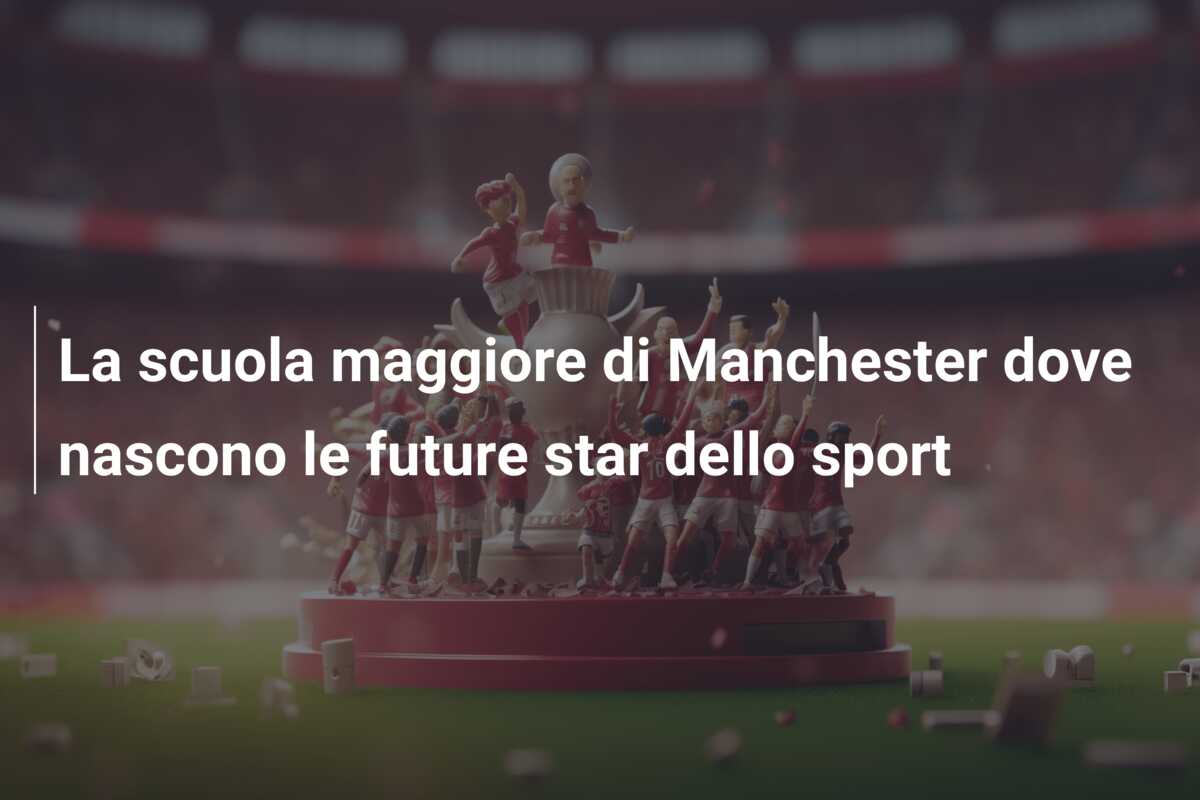 La scuola maggiore di Manchester dove nascono le future star dello sport