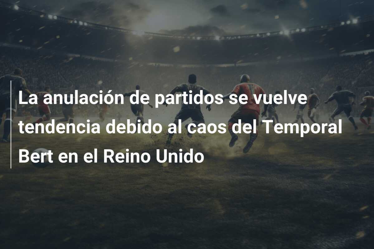 La anulación de partidos se vuelve tendencia debido al caos del Temporal Bert en el Reino Unido