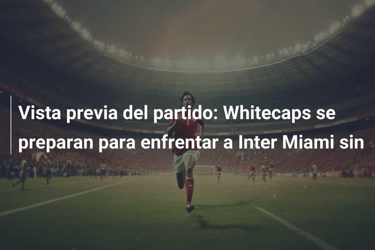 Vista previa del partido: Whitecaps se preparan para enfrentar a Inter Miami sin