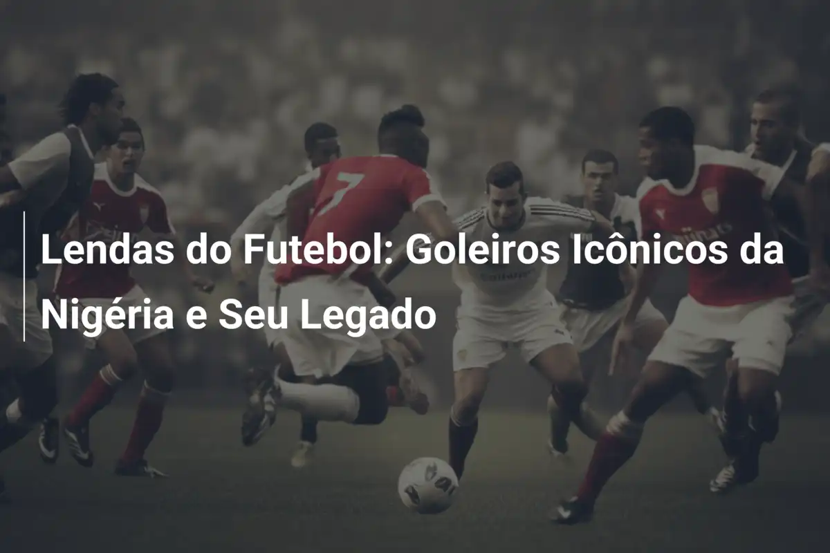 Lendas do Futebol: Goleiros Icônicos da Nigéria e Seu Legado