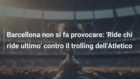 Barcellona non si fa provocare: 'Ride chi ride ultimo' contro il trolling dell'Atletico