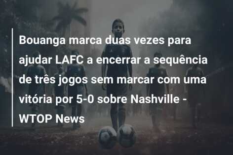 Bouanga marca duas vezes para ajudar LAFC a encerrar a sequência de três jogos sem marcar com uma vitória por 5-0 sobre Nashville – WTOP News