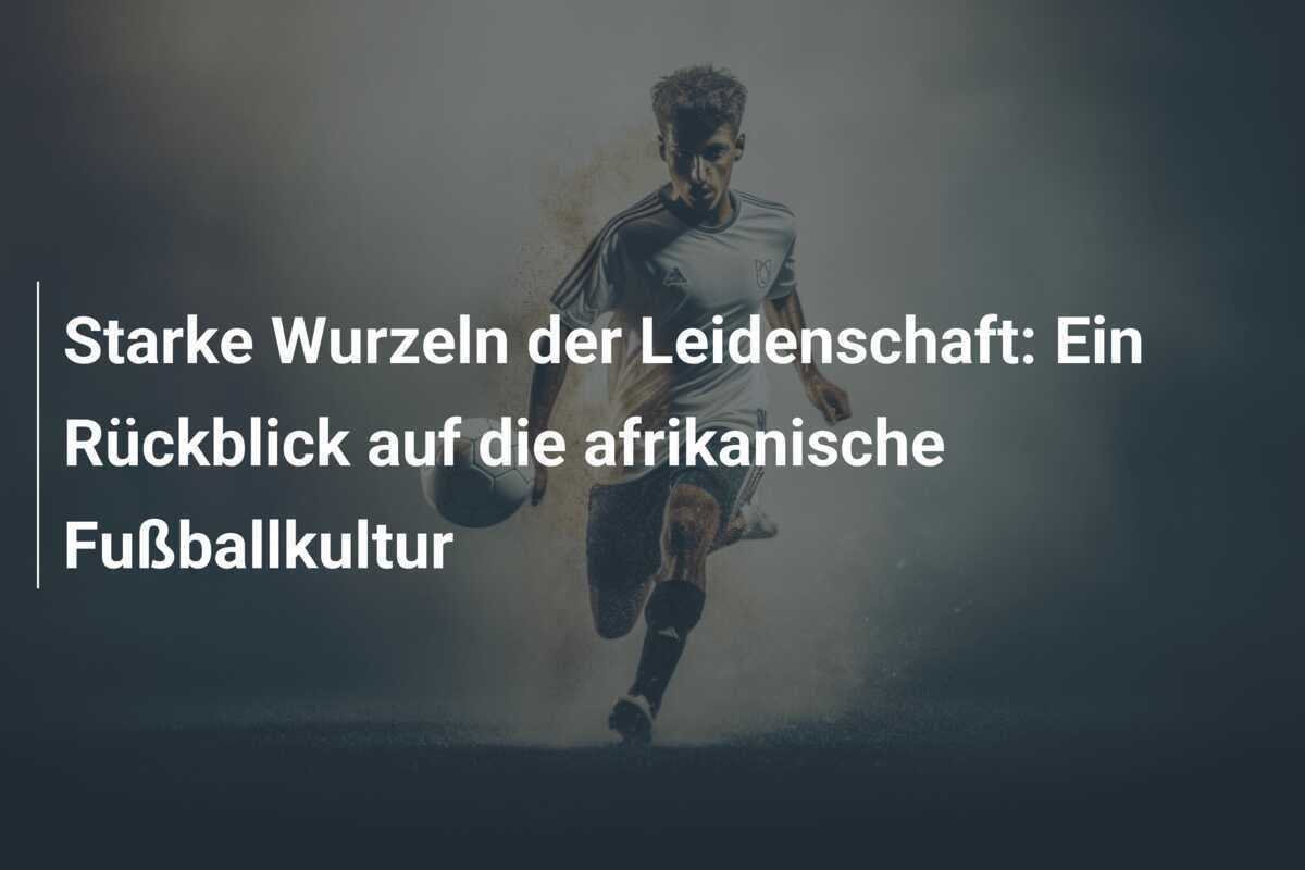 Starke Wurzeln der Leidenschaft: Ein Rückblick auf die afrikanische Fußballkultur