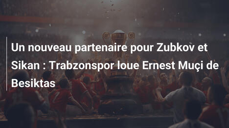 Un nouveau partenaire pour Zubkov et Sikan : Trabzonspor loue Ernest Muçi de Besiktas