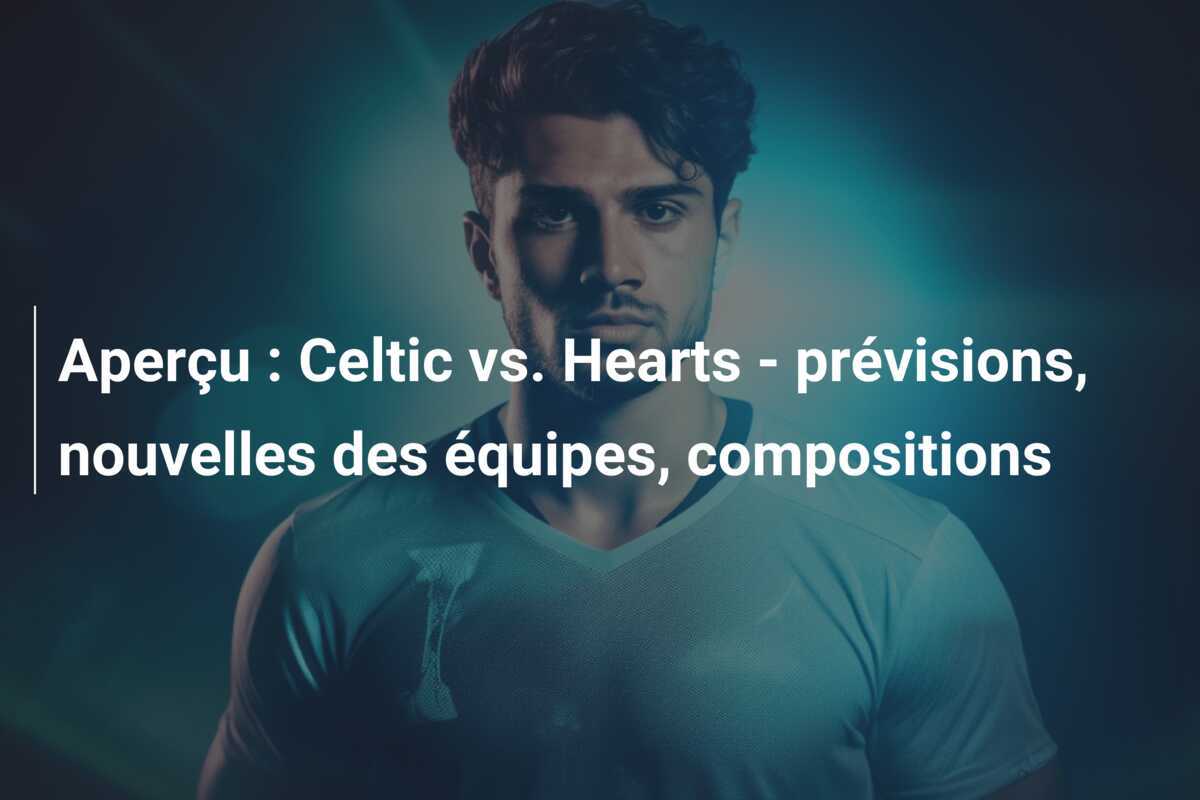 Aperçu : Celtic vs. Hearts - prévisions, nouvelles des équipes, compositions