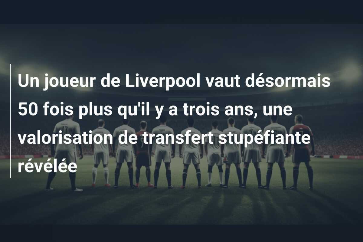Un joueur de Liverpool vaut désormais 50 fois plus qu'il y a trois ans, une valorisation de transfert stupéfiante révélée