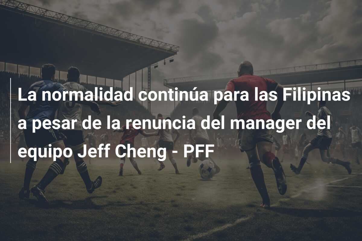 La normalidad continúa para las Filipinas a pesar de la renuncia del manager del equipo Jeff Cheng – PFF