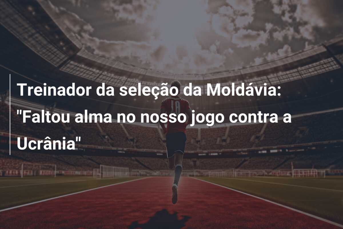 Treinador da seleção da Moldávia: “Faltou alma no nosso jogo contra a Ucrânia”
