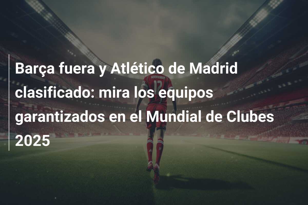 Barça fuera y Atlético de Madrid clasificado: mira los equipos garantizados en el Mundial de Clubes 2025