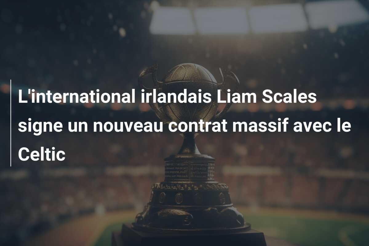 L’international irlandais Liam Scales signe un nouveau contrat massif avec le Celtic
