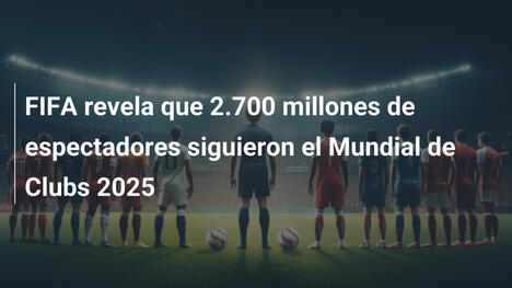 FIFA revela que 2.700 millones de espectadores siguieron el Mundial de Clubs 2025
