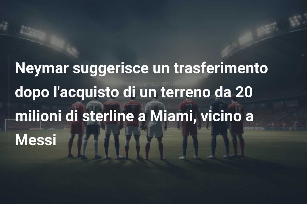 Neymar suggerisce un trasferimento dopo l'acquisto di un terreno da 20 milioni di sterline a Miami, vicino a Messi