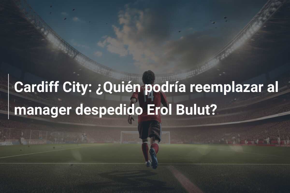 Cardiff City: ¿Quién podría reemplazar al manager despedido Erol Bulut?