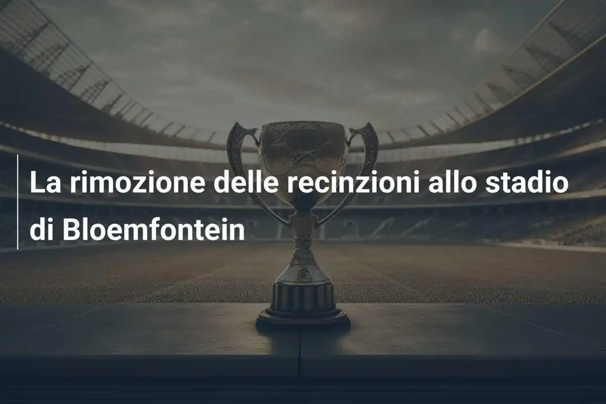 La rimozione delle recinzioni allo stadio di Bloemfontein