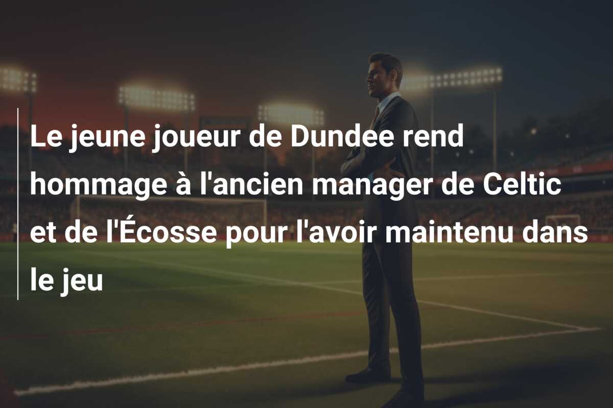 Le jeune joueur de Dundee rend hommage à l’ancien manager de Celtic et de l’Écosse pour l’avoir maintenu dans le jeu