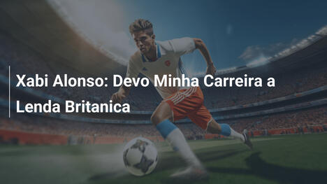 Xabi Alonso: Devo Minha Carreira a Lenda Britanica