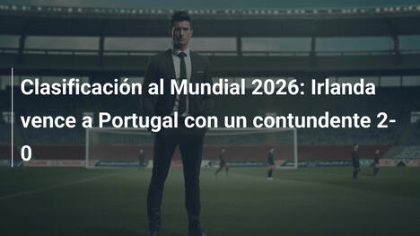 Clasificación al Mundial 2026: Irlanda vence a Portugal con un contundente 2-0