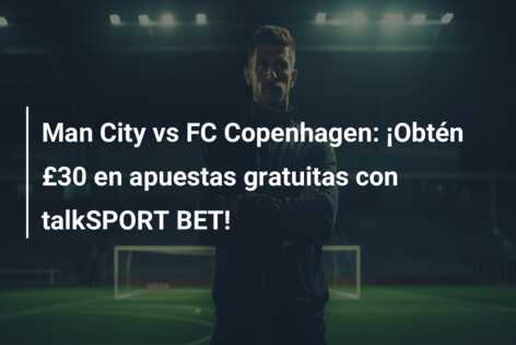 Man City vs FC Copenhagen: ¡Obtén £30 en apuestas gratuitas con talkSPORT BET!