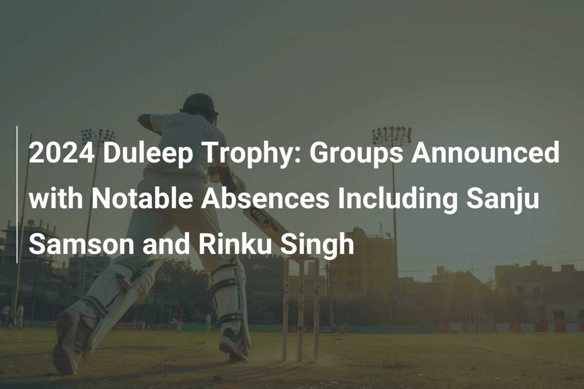 2024 Duleep Trophy Groups Announced with Notable Absences Including