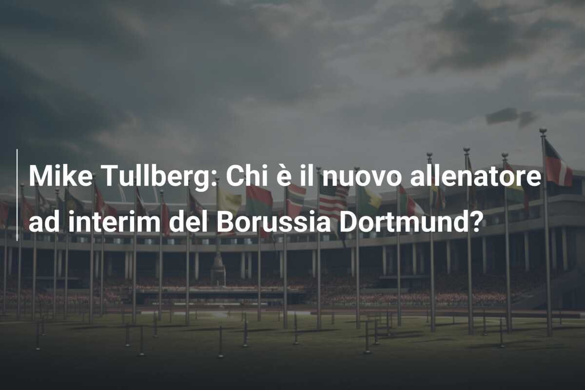 Mike Tullberg: Chi è il nuovo allenatore ad interim del Borussia Dortmund?