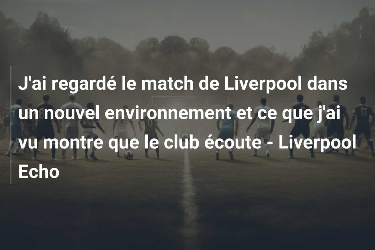 J'ai regardé le match de Liverpool dans un nouvel environnement et ce que j'ai vu montre que le club écoute - Liverpool Echo