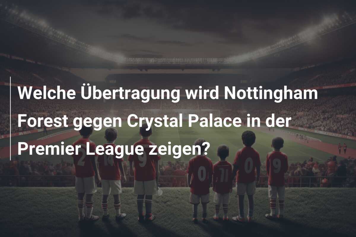 Welche Übertragung wird Nottingham Forest gegen Crystal Palace in der Premier League zeigen?