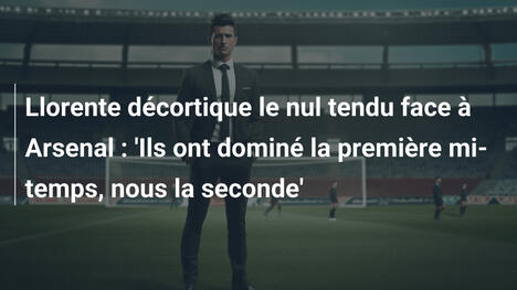 Llorente décortique le nul tendu face à Arsenal : 'Ils ont dominé la première mi-temps, nous la seconde'