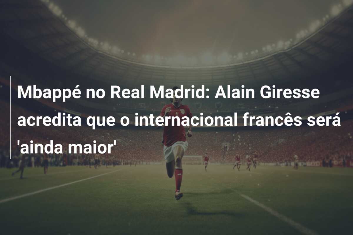 Mbappé no Real Madrid: Alain Giresse acredita que o internacional francês será ‘ainda maior’