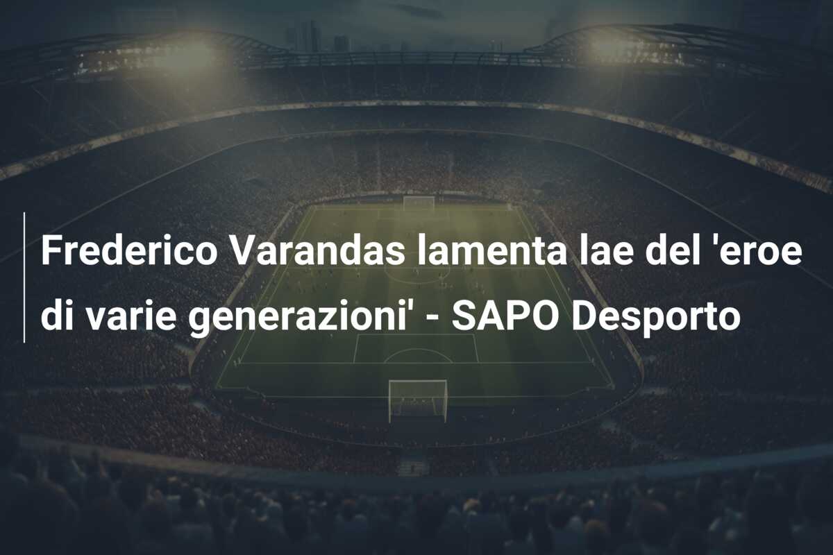 Frederico Varandas lamenta lae del ‘eroe di varie generazioni’ – SAPO Desporto