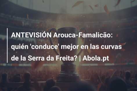 ANTEVISIÓN Arouca-Famalicão: quién ‘conduce’ mejor en las curvas de la Serra da Freita? | Abola.pt
