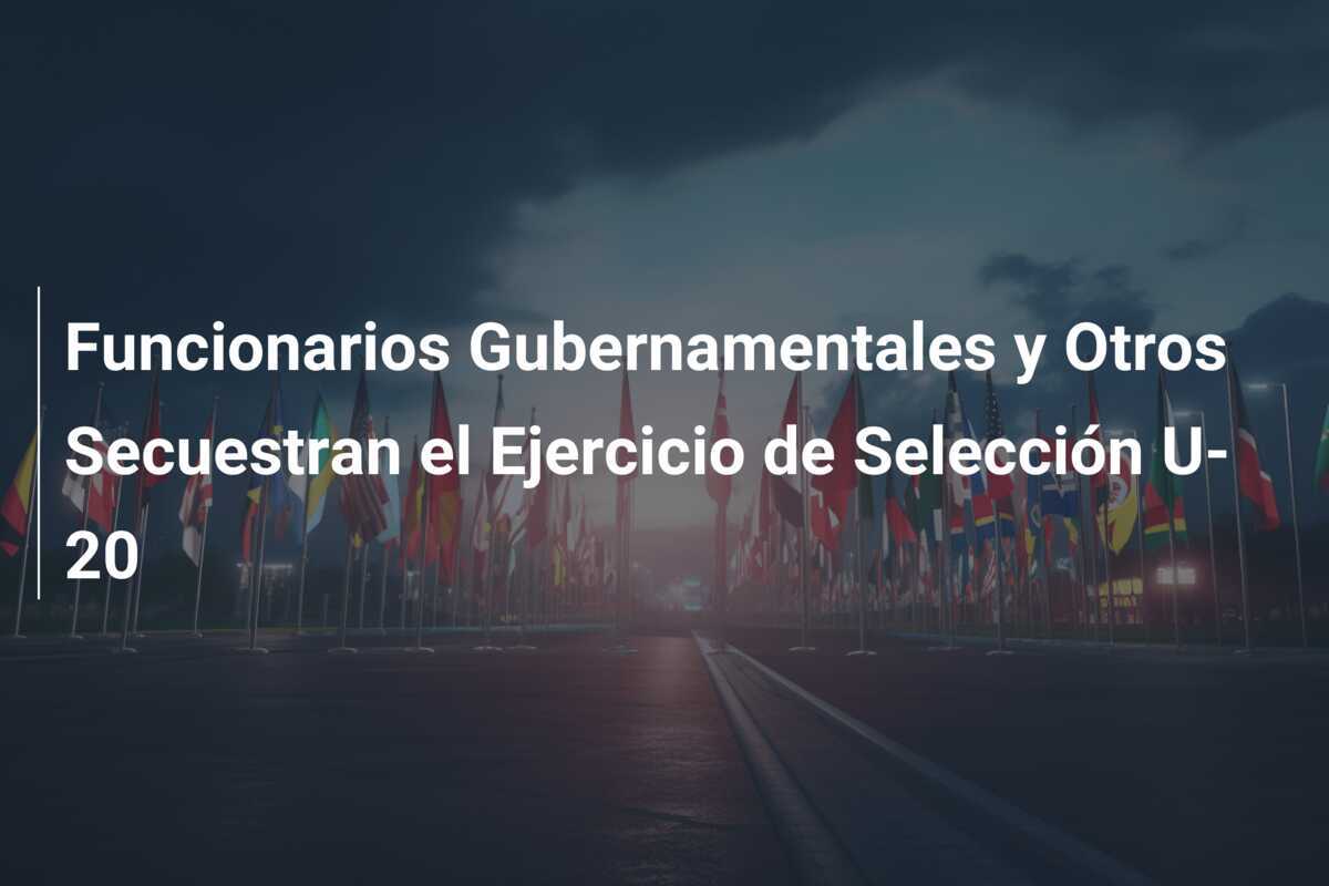 Funcionarios Gubernamentales y Otros Secuestran el Ejercicio de Selección U-20