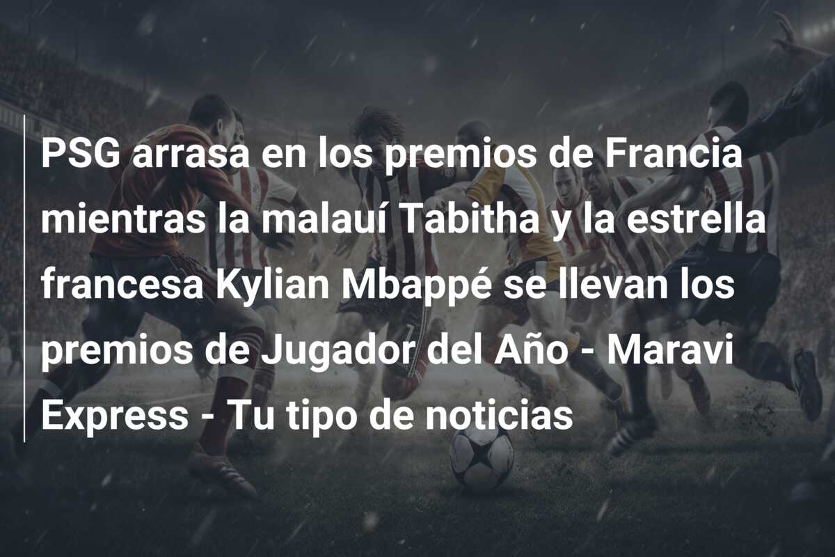 PSG arrasa en los premios de Francia mientras la malauí Tabitha y la estrella francesa Kylian Mbappé se llevan los premios de Jugador del Año – Maravi Express – Tu tipo de noticias