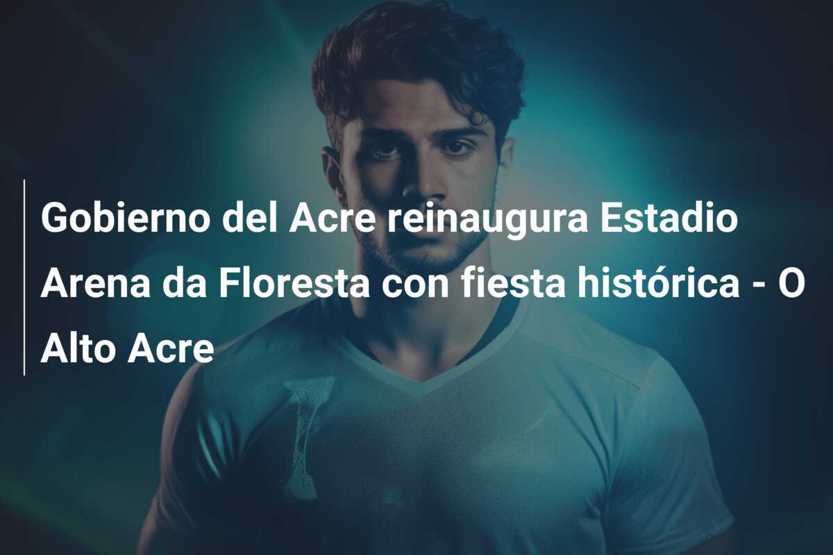 Gobierno del Acre reinaugura Estadio Arena da Floresta con fiesta histórica - O Alto Acre