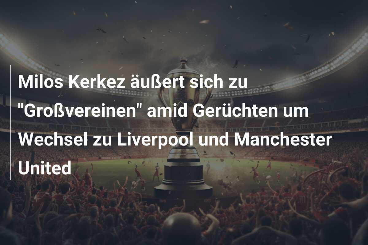 Milos Kerkez äußert sich zu "Großvereinen" amid Gerüchten um Wechsel zu Liverpool und Manchester United