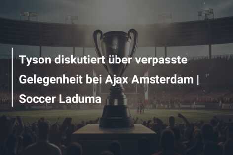 Tyson diskutiert über verpasste Gelegenheit bei Ajax Amsterdam | Soccer Laduma
