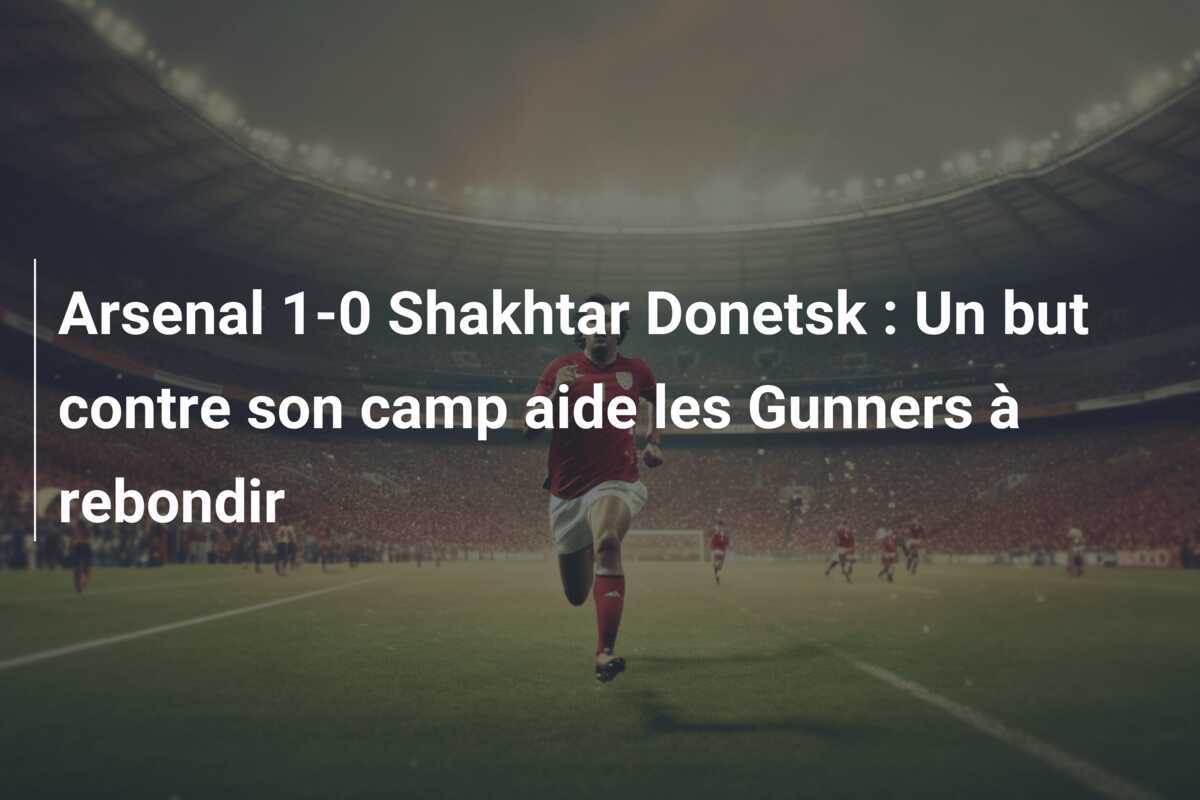 Arsenal 1-0 Shakhtar Donetsk : Un but contre son camp aide les Gunners à rebondir