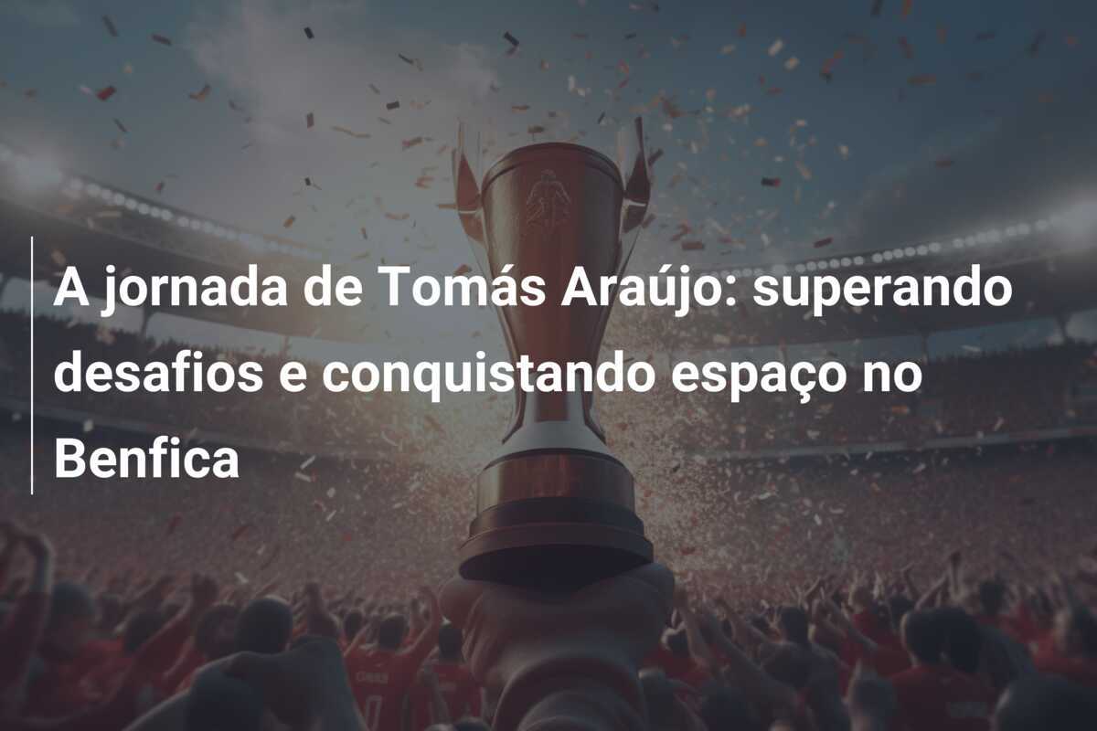 A jornada de Tomás Araújo: superando desafios e conquistando espaço no Benfica