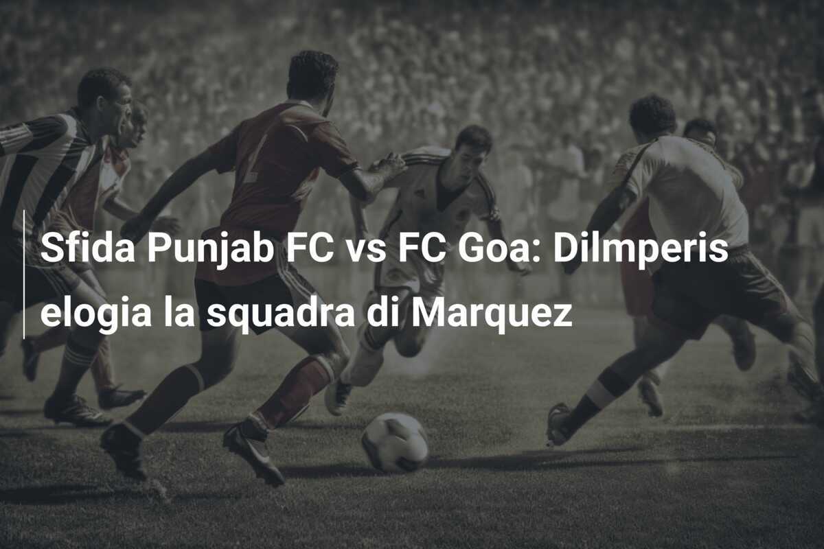 Sfida Punjab FC vs FC Goa: Dilmperis elogia la squadra di Marquez