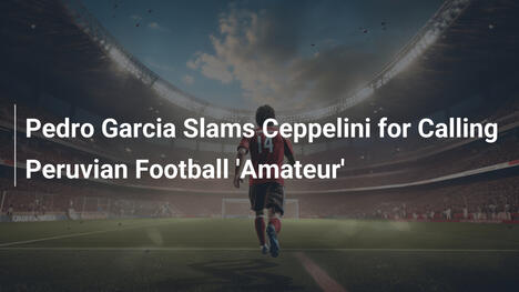 Pedro Garcia Attacca Zeppelini sul Calcio Peruviano 'Amatoriale'