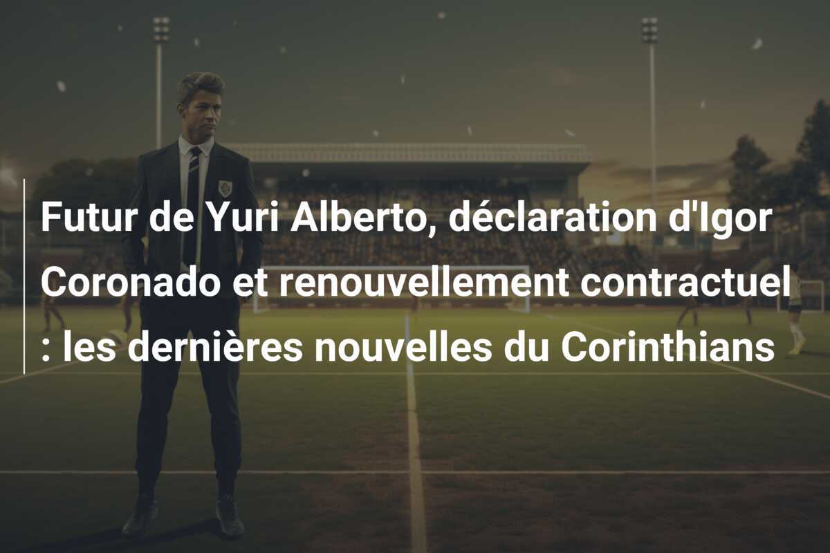 Futur de Yuri Alberto, déclaration d'Igor Coronado et renouvellement contractuel : les dernières nouvelles du Corinthians