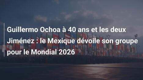 Guillermo Ochoa à 40 ans et les deux Jiménez : le Mexique dévoile son groupe pour le Mondial 2026