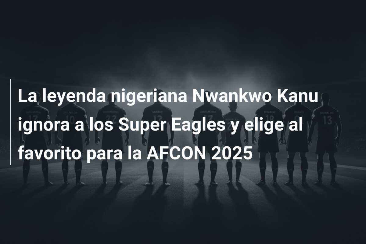 La leyenda nigeriana Nwankwo Kanu ignora a los Super Eagles y elige al favorito para la AFCON 2025