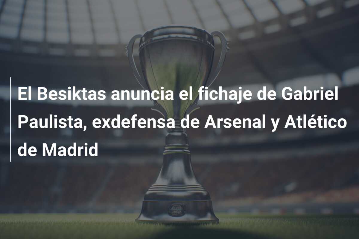 El Besiktas anuncia el fichaje de Gabriel Paulista, exdefensa de Arsenal y Atlético de Madrid