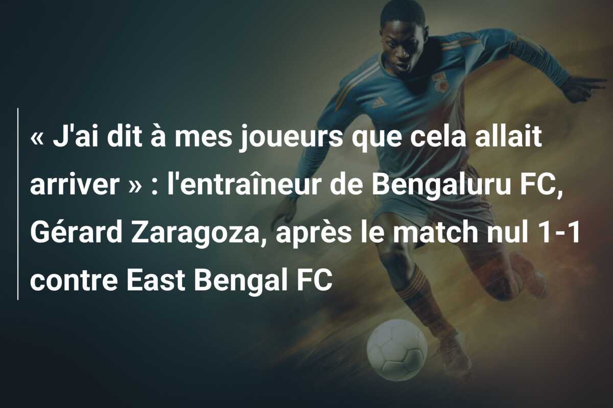 « J'ai dit à mes joueurs que cela allait arriver » : l'entraîneur de Bengaluru FC, Gérard Zaragoza, après le match nul 1-1 contre East Bengal FC