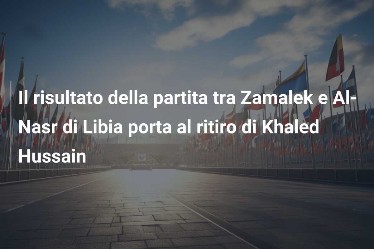 Il risultato della partita tra Zamalek e Al-Nasr di Libia porta al ritiro di Khaled Hussain